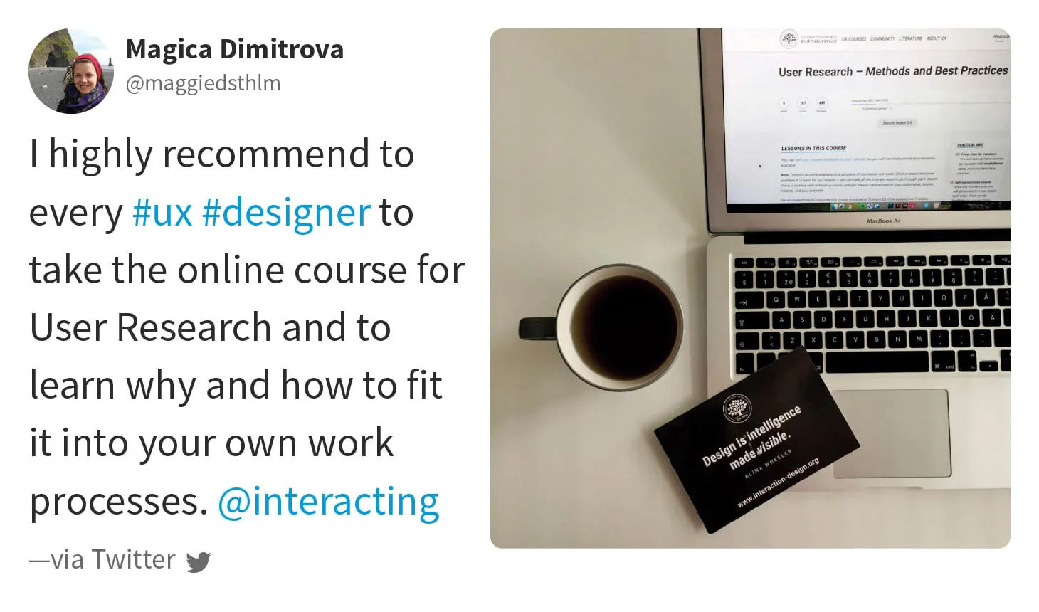 Quote from Magica Dimitrova via Twitter: I highly recommend to every UX designer to take the online course for User Research and to learn why and how to fit it into your own work processes.