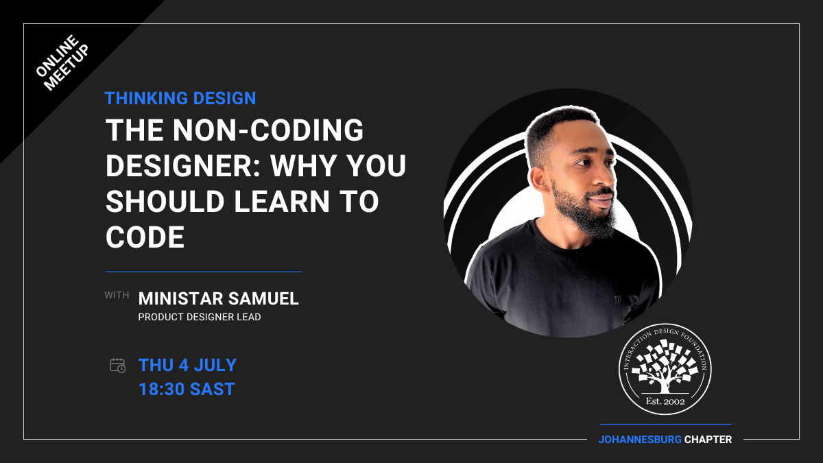 Join us for 1st Thursdays Design events where we will be having for July month the following topic: The Non-Coding Designer: Why You Should Learn to Code Guest Speaker: Ministar Samuel Ministar Samuel is a passionate technologist with over 11 years of experience in the industry. His journey began with backend development using C#, and he then transitioned to the world of frontend development, mastering HTML, CSS, and JavaScript. For the past 6 years, he has honed his skills in design.  He has also leveraged his technical expertise to lead the technology transformation as CTO for two startups. He is excited to share his insights and experiences with the IxDF community. Social Media Pages: LinkedIn: www.linkedin.com/in/ministar-samuel  x(twitter): @MinistarSamuel