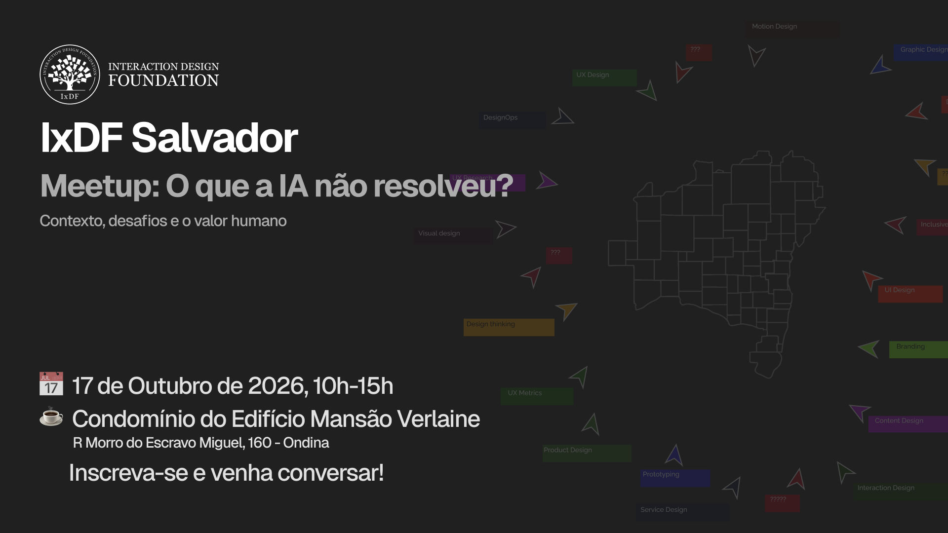 Arte promocional em fundo escuro do Meetup do IxDF Salvador com o tema "O que a IA não resolveu? Contexto, desafios e o valor humano". No canto superior esquerdo, o logotipo oficial da Interaction Design Foundation e o título do encontro. No canto inferior esquerdo, as informações: 17 de Outubro de 2026, das 10h às 15h, no Condomínio do Edifício Mansão Verlaine, na Rua Morro do Escravo Miguel, 160, Ondina, com a chamada "Inscreva-se e venha conversar!". No centro e à direita, destaca-se o mapa estilizado do estado da Bahia em linhas brancas, cercado por cursores coloridos apontando para áreas como UX Design, Product Design, DesignOps, UX Research, Design Thinking, UI, Prototipagem e interrogações sobre o futuro da profissão.